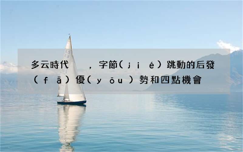 多云時代，字節(jié)跳動的后發(fā)優(yōu)勢和四點機會